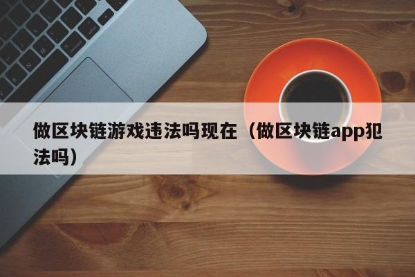 做区块链游戏违法吗现在（做区块链app犯法吗）