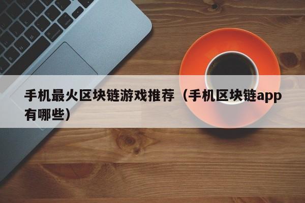 手机最火区块链游戏推荐（手机区块链app有哪些）