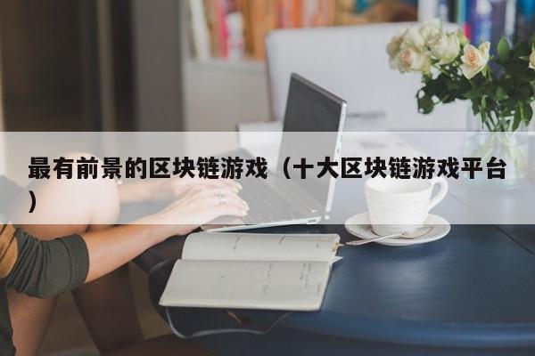 最有前景的区块链游戏（十大区块链游戏平台）