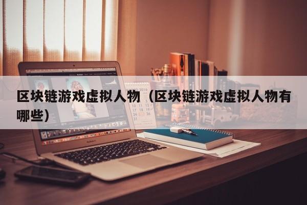 区块链游戏虚拟人物（区块链游戏虚拟人物有哪些）