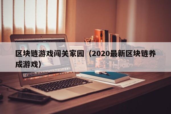 区块链游戏闯关家园（2020最新区块链养成游戏）