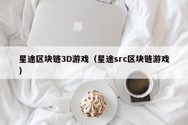 星途区块链3D游戏（星途src区块链游戏）