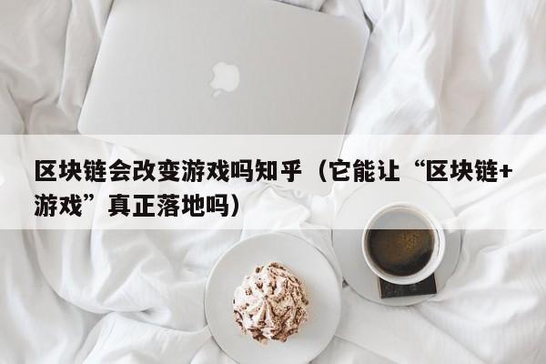 区块链会改变游戏吗知乎（它能让“区块链+游戏”真正落地吗）