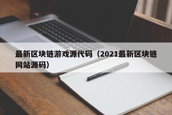 最新区块链游戏源代码（2021最新区块链网站源码）