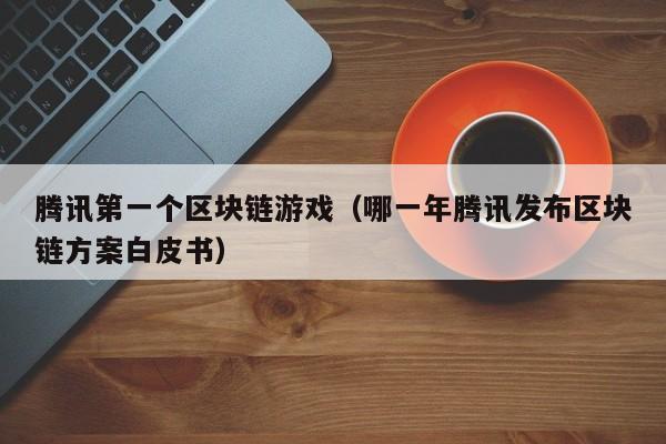 腾讯第一个区块链游戏（哪一年腾讯发布区块链方案白皮书）
