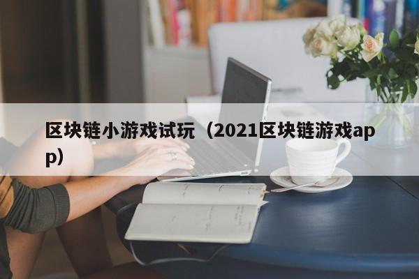 区块链小游戏试玩（2021区块链游戏app）