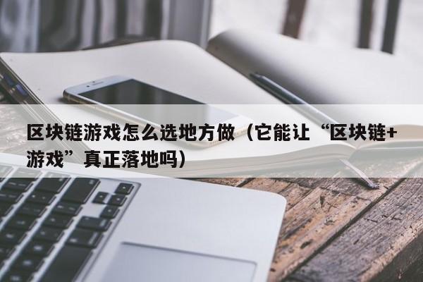 区块链游戏怎么选地方做（它能让“区块链+游戏”真正落地吗）
