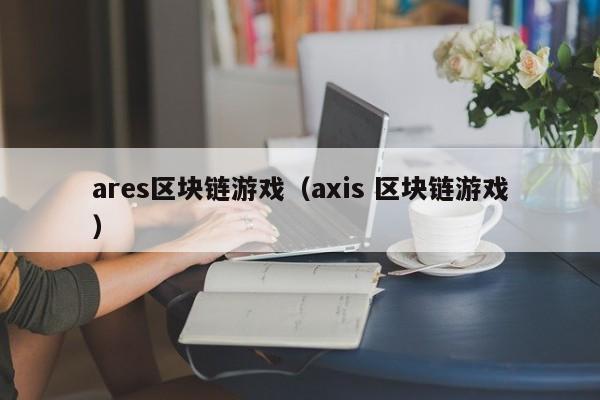 ares区块链游戏（axis 区块链游戏）