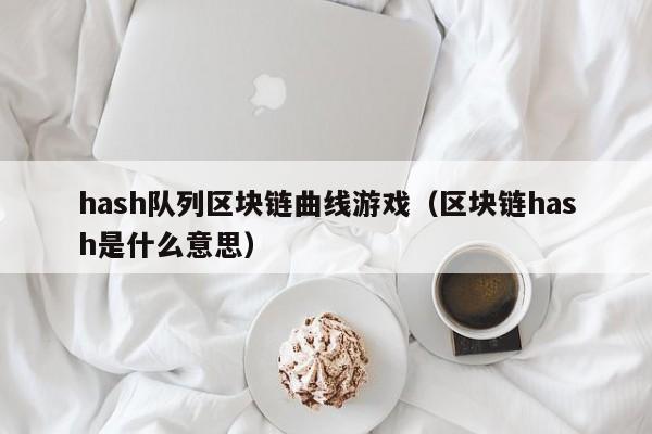 hash队列区块链曲线游戏（区块链hash是什么意思）