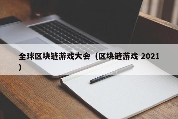 全球区块链游戏大会（区块链游戏 2021）
