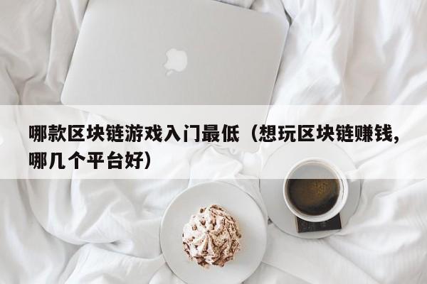 哪款区块链游戏入门最低（想玩区块链赚钱,哪几个平台好）