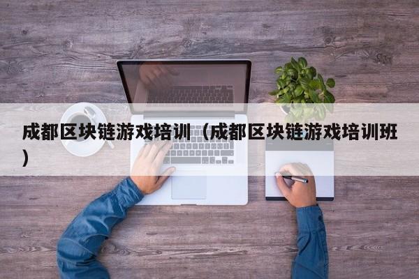 成都区块链游戏培训（成都区块链游戏培训班）