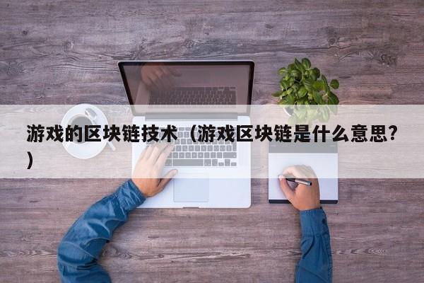 游戏的区块链技术（游戏区块链是什么意思?）