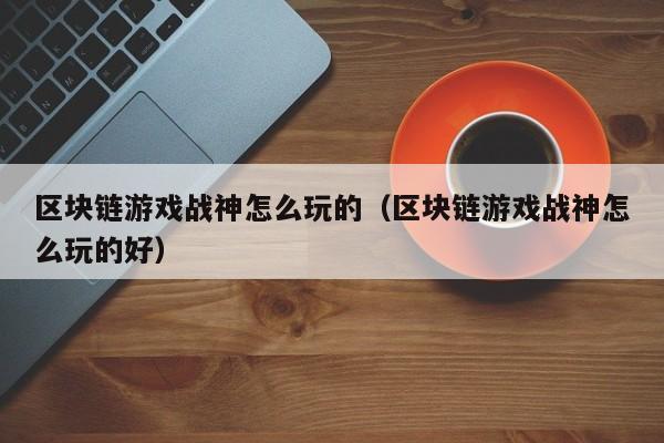 区块链游戏战神怎么玩的（区块链游戏战神怎么玩的好）