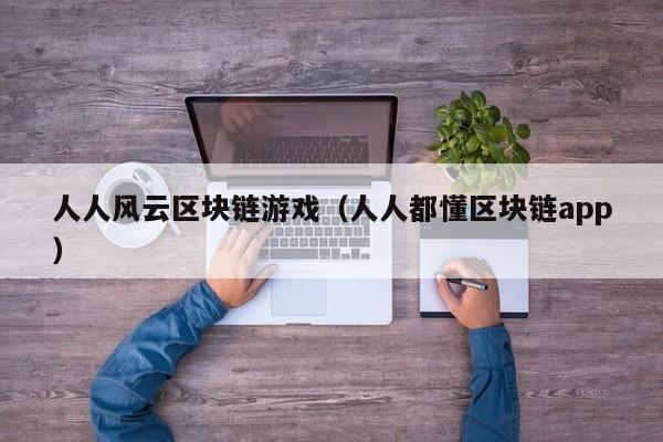 人人风云区块链游戏（人人都懂区块链app）