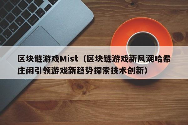 区块链游戏Mist（区块链游戏新风潮哈希庄闲引领游戏新趋势探索技术创新）