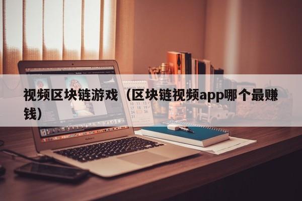 视频区块链游戏（区块链视频app哪个最赚钱）