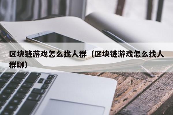 区块链游戏怎么找人群（区块链游戏怎么找人群聊）