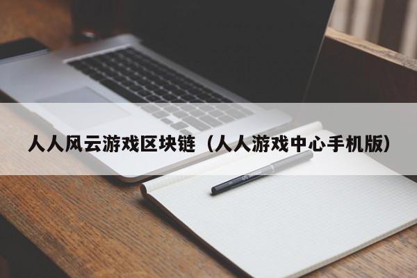 人人风云游戏区块链（人人游戏中心手机版）