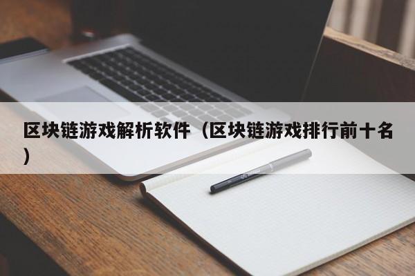 区块链游戏解析软件（区块链游戏排行前十名）