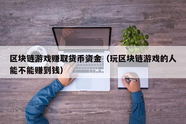 区块链游戏赚取货币资金（玩区块链游戏的人能不能赚到钱）