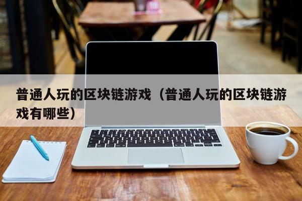 普通人玩的区块链游戏（普通人玩的区块链游戏有哪些）
