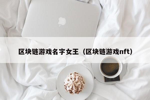 区块链游戏名字女王（区块链游戏nft）