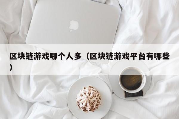 区块链游戏哪个人多（区块链游戏平台有哪些）
