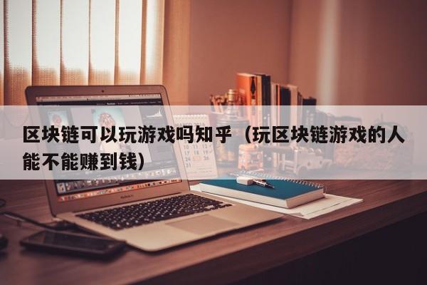 区块链可以玩游戏吗知乎（玩区块链游戏的人能不能赚到钱）