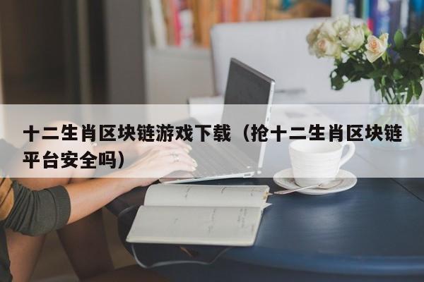 十二生肖区块链游戏下载（抢十二生肖区块链平台安全吗）