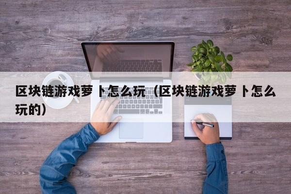 区块链游戏萝卜怎么玩（区块链游戏萝卜怎么玩的）