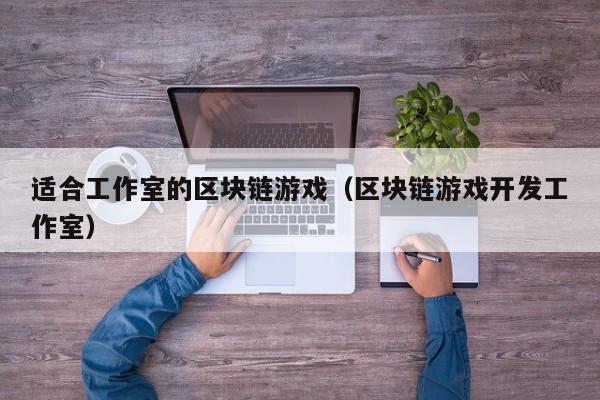 适合工作室的区块链游戏（区块链游戏开发工作室）