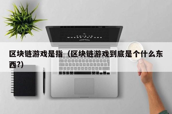 区块链游戏是指（区块链游戏到底是个什么东西?）