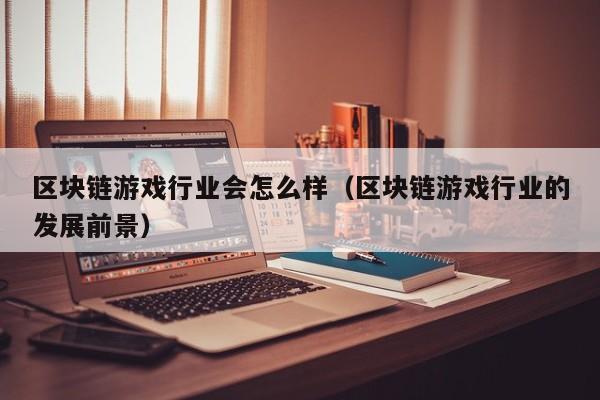区块链游戏行业会怎么样（区块链游戏行业的发展前景）