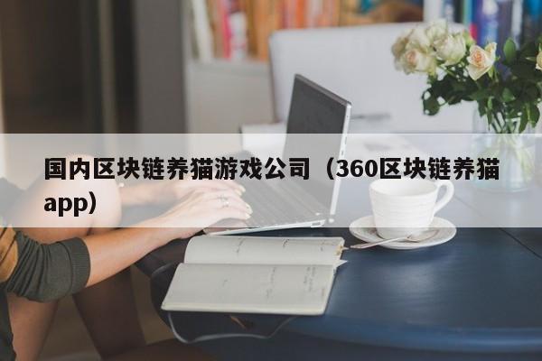 国内区块链养猫游戏公司（360区块链养猫app）