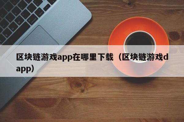 区块链游戏app在哪里下载（区块链游戏dapp）