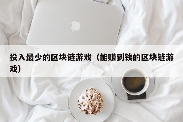 投入最少的区块链游戏（能赚到钱的区块链游戏）