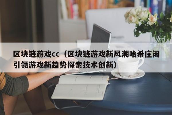 区块链游戏cc（区块链游戏新风潮哈希庄闲引领游戏新趋势探索技术创新）