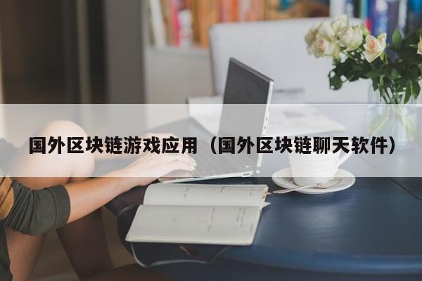 国外区块链游戏应用（国外区块链聊天软件）