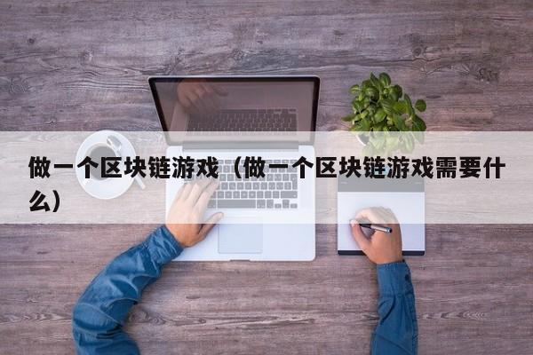 做一个区块链游戏（做一个区块链游戏需要什么）