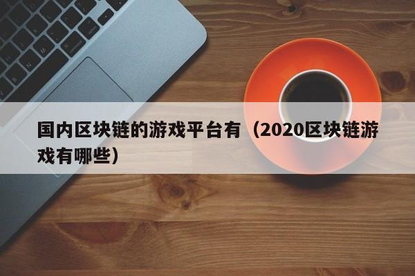 国内区块链的游戏平台有（2020区块链游戏有哪些）