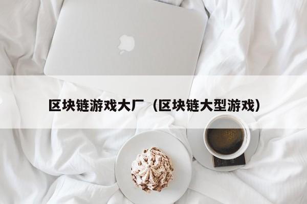 区块链游戏大厂（区块链大型游戏）