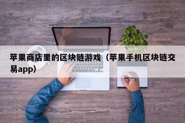 苹果商店里的区块链游戏（苹果手机区块链交易app）