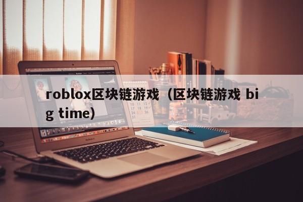 roblox区块链游戏（区块链游戏 big time）
