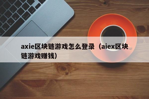 axie区块链游戏怎么登录（aiex区块链游戏赚钱）