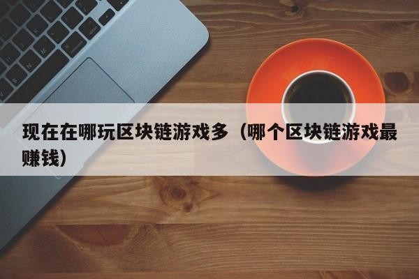 现在在哪玩区块链游戏多（哪个区块链游戏最赚钱）