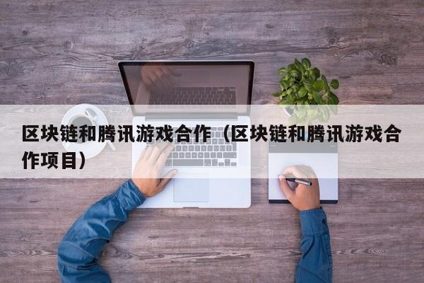 区块链和腾讯游戏合作（区块链和腾讯游戏合作项目）
