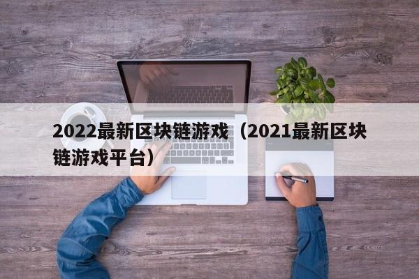 2022最新区块链游戏（2021最新区块链游戏平台）
