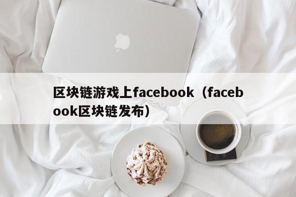 区块链游戏上facebook（facebook区块链发布）
