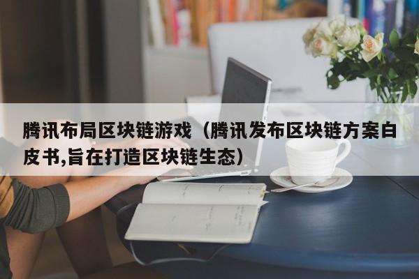 腾讯布局区块链游戏（腾讯发布区块链方案白皮书,旨在打造区块链生态）